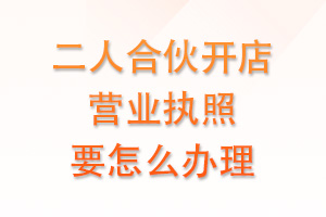 两个人合伙开店，怎么办理营业执照呢？