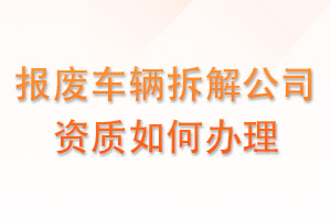 报废车辆拆解公司资质如何办理？