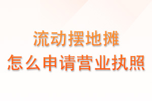 流动摆地摊怎么申请营业执照