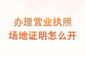 办理营业执照场地证明怎么开